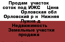 Продам  участок 10 соток под ИЖС. › Цена ­ 390 000 - Орловская обл., Орловский р-н, Нижняя Лужна д. Недвижимость » Земельные участки продажа   